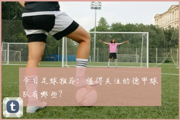今日足球推荐：值得关注的德甲球队有哪些？