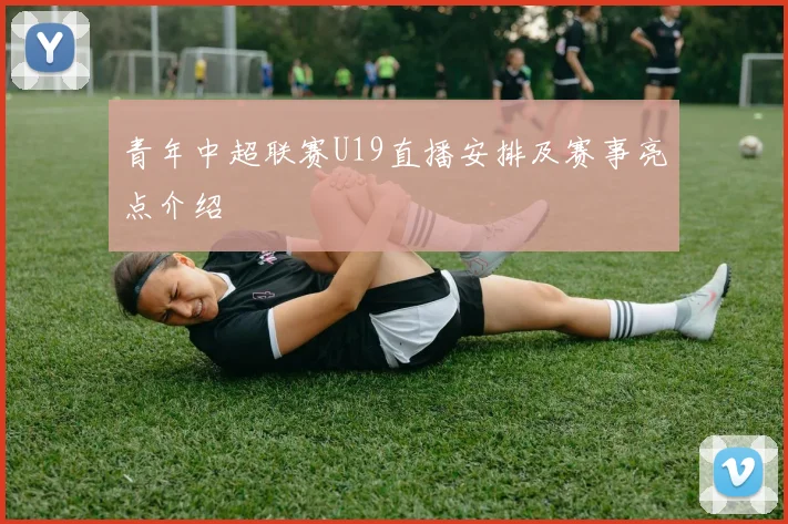 青年中超联赛U19直播安排及赛事亮点介绍