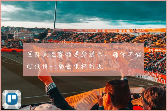 国际米兰赛程更新提示，确保不错过任何一场世俱杯对决