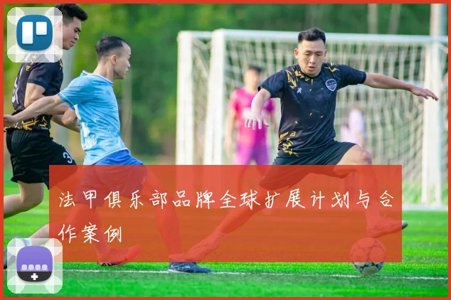 法甲俱乐部品牌全球扩展计划与合作案例