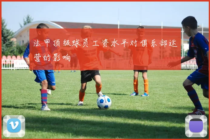 法甲顶级球员工资水平对俱乐部运营的影响