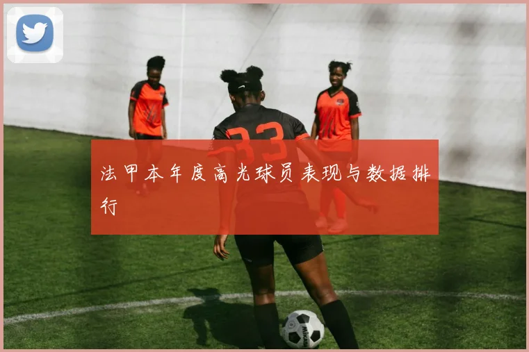 法甲本年度高光球员表现与数据排行
